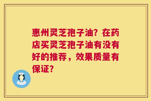 惠州灵芝孢子油？在药店买灵芝孢子油有没有好的推荐，效果质量有保证？  第1张