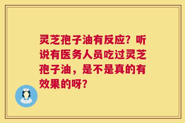 灵芝孢子油有反应？听说有医务人员吃过灵芝孢子油，是不是真的有效果的呀？  第1张