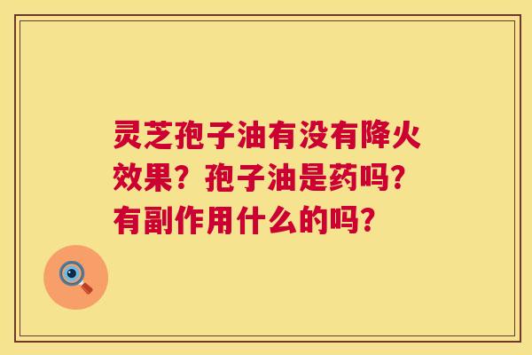 灵芝孢子油有没有降火效果？孢子油是药吗？有副作用什么的吗？  第1张