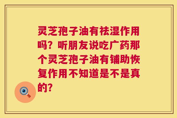 灵芝孢子油有祛湿作用吗？听朋友说吃广药那个灵芝孢子油有铺助恢复作用不知道是不是真的？  第1张