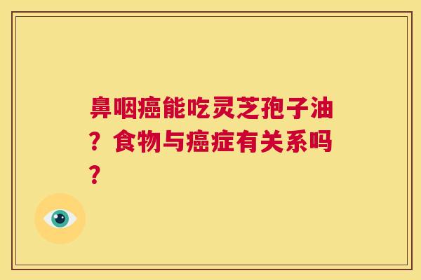 鼻咽癌能吃灵芝孢子油？食物与癌症有关系吗？  第1张