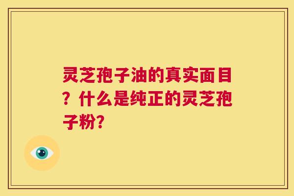 灵芝孢子油的真实面目？什么是纯正的灵芝孢子粉？  第1张