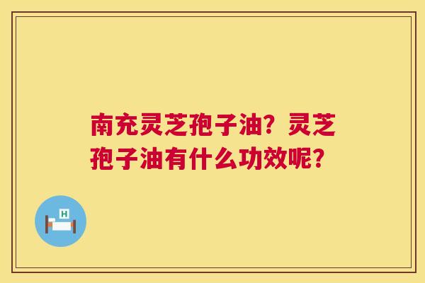 南充灵芝孢子油？灵芝孢子油有什么功效呢？  第1张