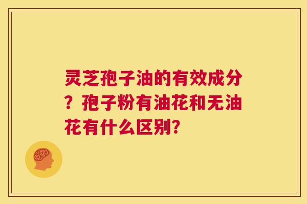 灵芝孢子油的有效成分？孢子粉有油花和无油花有什么区别？  第1张