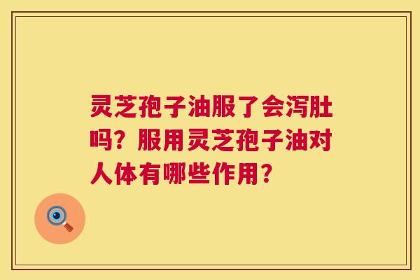 灵芝孢子油服了会泻肚吗？服用灵芝孢子油对人体有哪些作用？  第1张