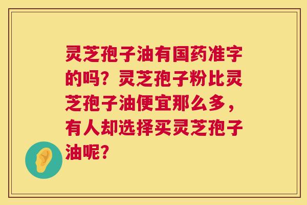 灵芝孢子油有国药准字的吗？灵芝孢子粉比灵芝孢子油便宜那么多，有人却选择买灵芝孢子油呢？  第1张