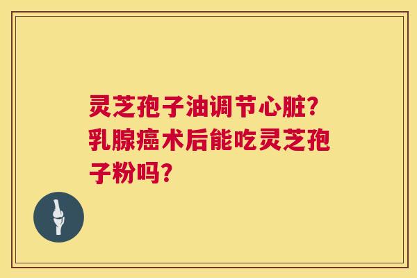 灵芝孢子油调节心脏？乳腺癌术后能吃灵芝孢子粉吗？  第1张