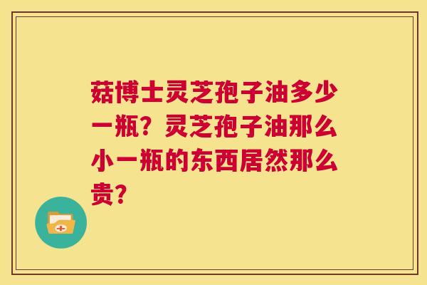 菇博士灵芝孢子油多少一瓶？灵芝孢子油那么小一瓶的东西居然那么贵？  第1张