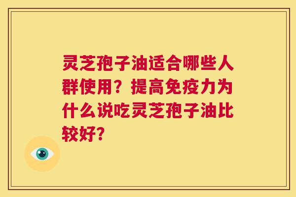 灵芝孢子油适合哪些人群使用？提高免疫力为什么说吃灵芝孢子油比较好？  第1张