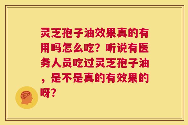 灵芝孢子油效果真的有用吗怎么吃？听说有医务人员吃过灵芝孢子油，是不是真的有效果的呀？  第1张