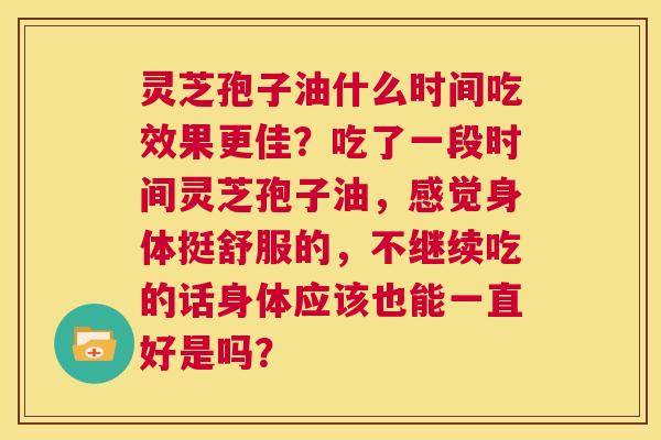 灵芝孢子油什么时间吃效果更佳？吃了一段时间灵芝孢子油，感觉身体挺舒服的，不继续吃的话身体应该也能一直好是吗？  第1张