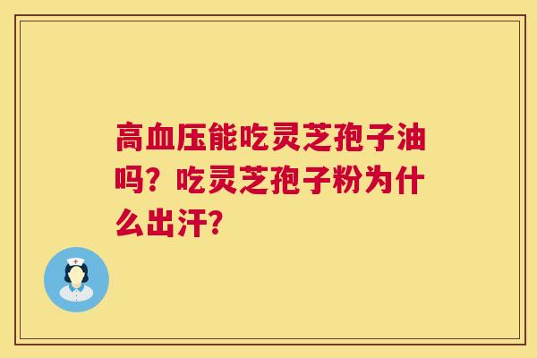 高血压能吃灵芝孢子油吗？吃灵芝孢子粉为什么出汗？  第1张