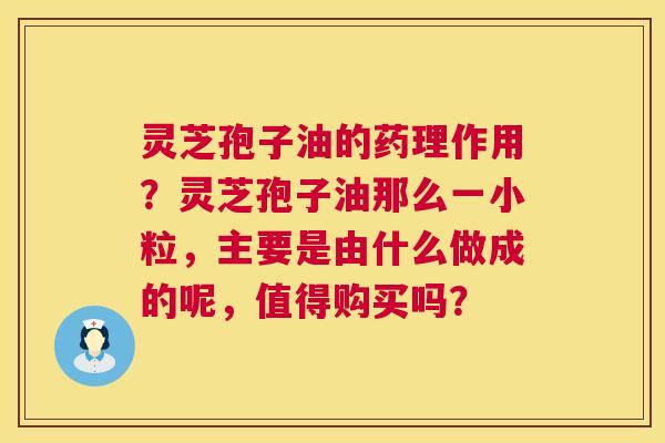 灵芝孢子油的药理作用？灵芝孢子油那么一小粒，主要是由什么做成的呢，值得购买吗？  第1张