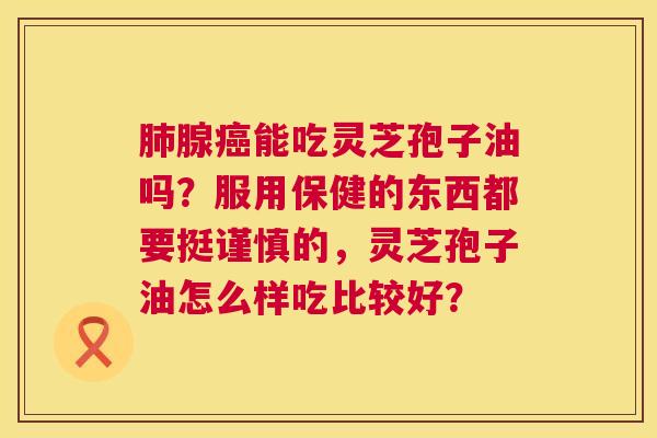 肺腺癌能吃灵芝孢子油吗？服用保健的东西都要挺谨慎的，灵芝孢子油怎么样吃比较好？  第1张
