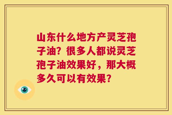 山东什么地方产灵芝孢子油？很多人都说灵芝孢子油效果好，那大概多久可以有效果？  第1张
