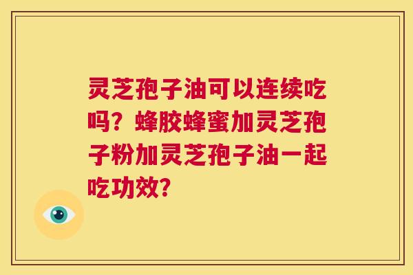 灵芝孢子油可以连续吃吗？蜂胶蜂蜜加灵芝孢子粉加灵芝孢子油一起吃功效？  第1张