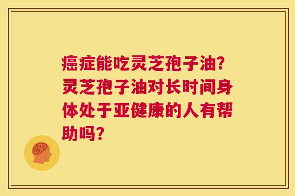 癌症能吃灵芝孢子油？灵芝孢子油对长时间身体处于亚健康的人有帮助吗？  第1张
