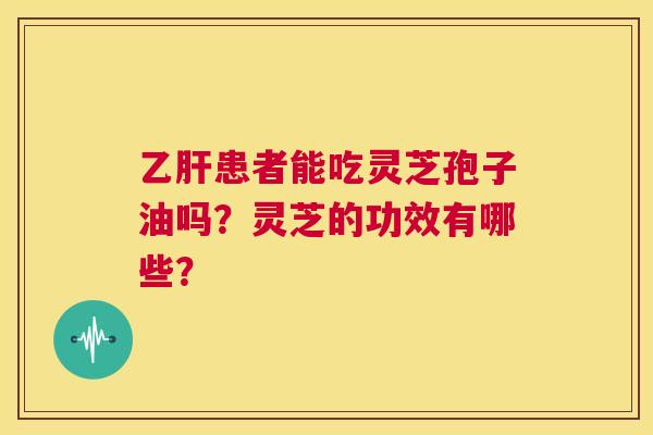 乙肝患者能吃灵芝孢子油吗？灵芝的功效有哪些？  第1张