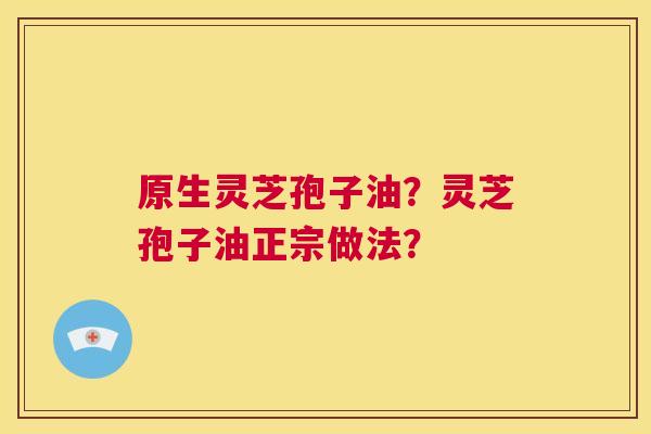 原生灵芝孢子油？灵芝孢子油正宗做法？  第1张
