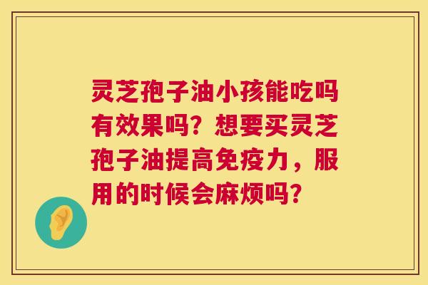 灵芝孢子油小孩能吃吗有效果吗？想要买灵芝孢子油提高免疫力，服用的时候会麻烦吗？  第1张