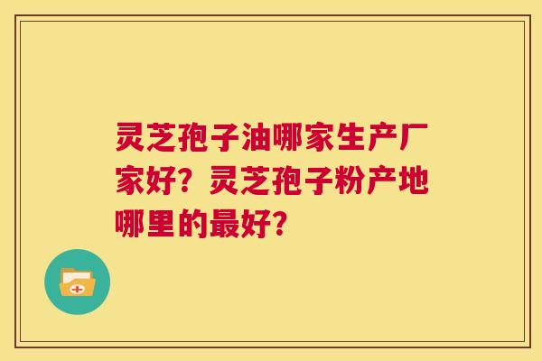灵芝孢子油哪家生产厂家好？灵芝孢子粉产地哪里的最好？  第1张