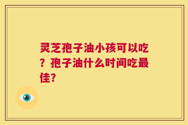 灵芝孢子油小孩可以吃？孢子油什么时间吃最佳？  第1张
