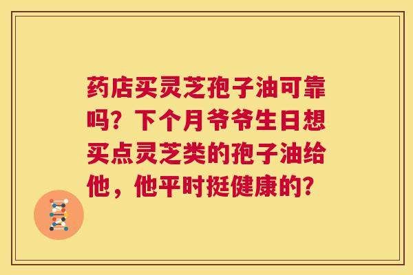 药店买灵芝孢子油可靠吗？下个月爷爷生日想买点灵芝类的孢子油给他，他平时挺健康的？  第1张
