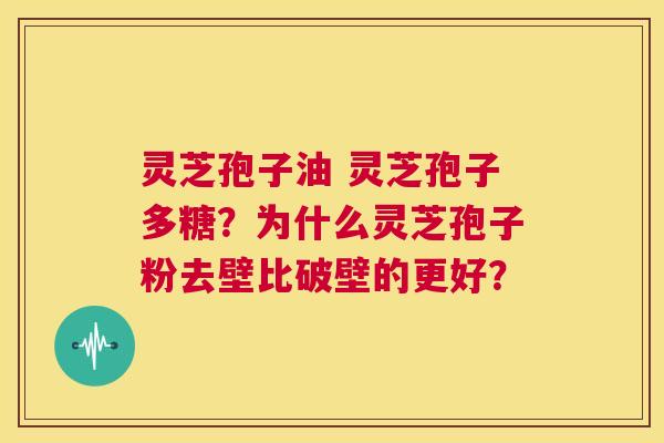 灵芝孢子油 灵芝孢子多糖？为什么灵芝孢子粉去壁比破壁的更好？  第1张
