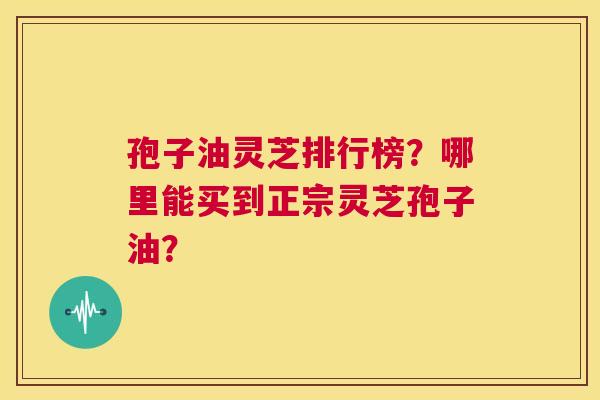 孢子油灵芝排行榜？哪里能买到正宗灵芝孢子油？  第1张