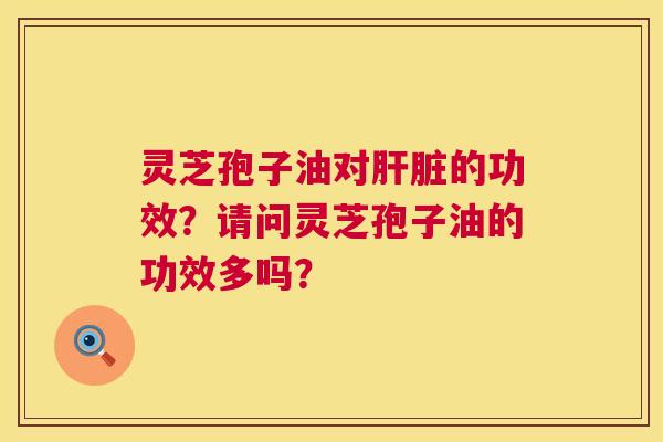 灵芝孢子油对肝脏的功效？请问灵芝孢子油的功效多吗？  第1张