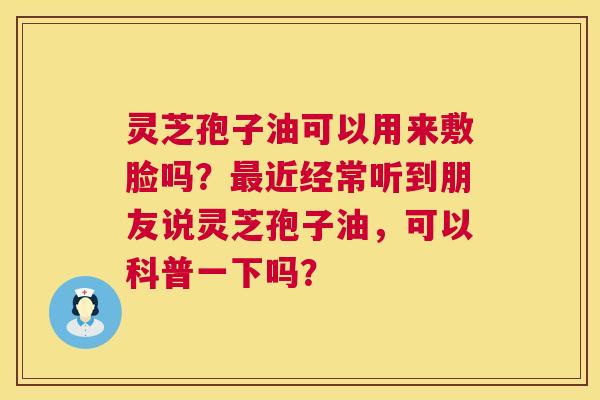 灵芝孢子油可以用来敷脸吗？最近经常听到朋友说灵芝孢子油，可以科普一下吗？  第1张