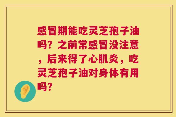 感冒期能吃灵芝孢子油吗？之前常感冒没注意，后来得了心肌炎，吃灵芝孢子油对身体有用吗？  第1张