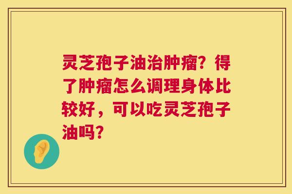 灵芝孢子油治肿瘤？得了肿瘤怎么调理身体比较好，可以吃灵芝孢子油吗？  第1张
