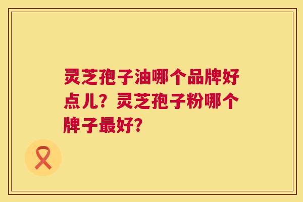 灵芝孢子油哪个品牌好点儿？灵芝孢子粉哪个牌子最好？  第1张