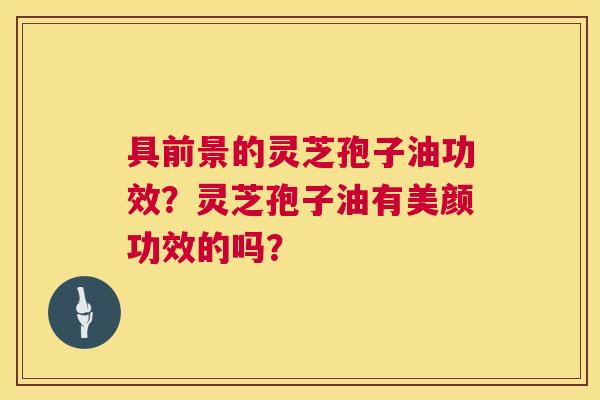 具前景的灵芝孢子油功效？灵芝孢子油有美颜功效的吗？  第1张