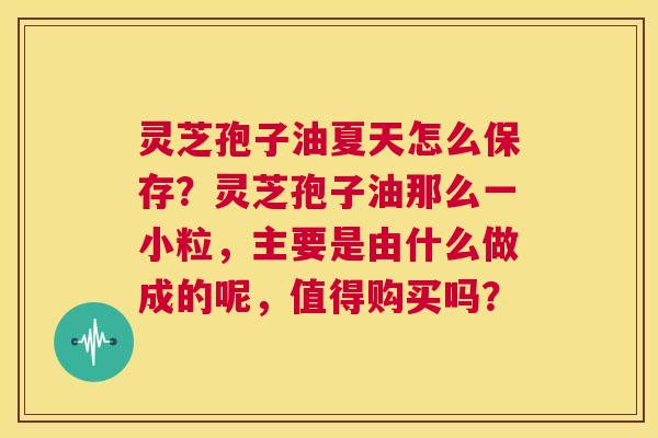 灵芝孢子油夏天怎么保存？灵芝孢子油那么一小粒，主要是由什么做成的呢，值得购买吗？  第1张