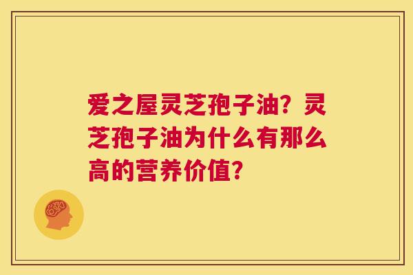 爱之屋灵芝孢子油？灵芝孢子油为什么有那么高的营养价值？  第1张