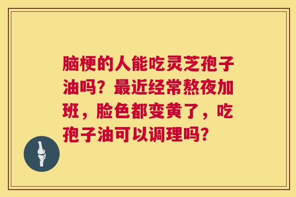 脑梗的人能吃灵芝孢子油吗？最近经常熬夜加班，脸色都变黄了，吃孢子油可以调理吗？  第1张