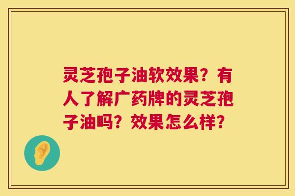 灵芝孢子油软效果？有人了解广药牌的灵芝孢子油吗？效果怎么样？  第1张