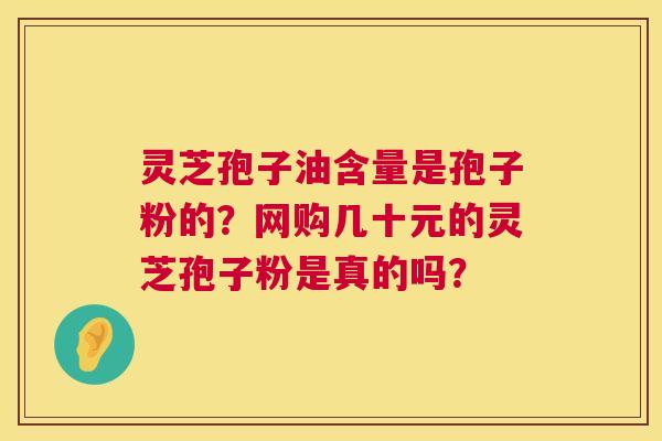 灵芝孢子油含量是孢子粉的？网购几十元的灵芝孢子粉是真的吗？  第1张