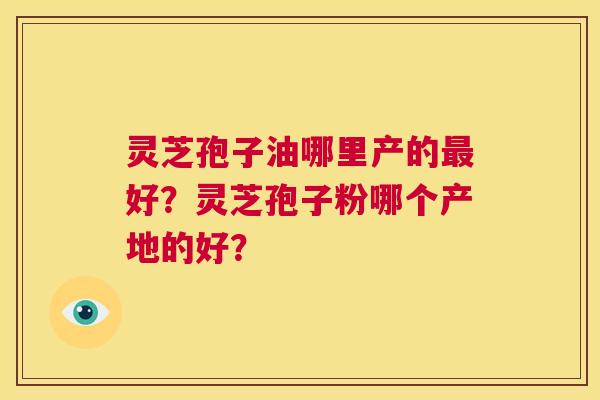 灵芝孢子油哪里产的最好？灵芝孢子粉哪个产地的好？  第1张
