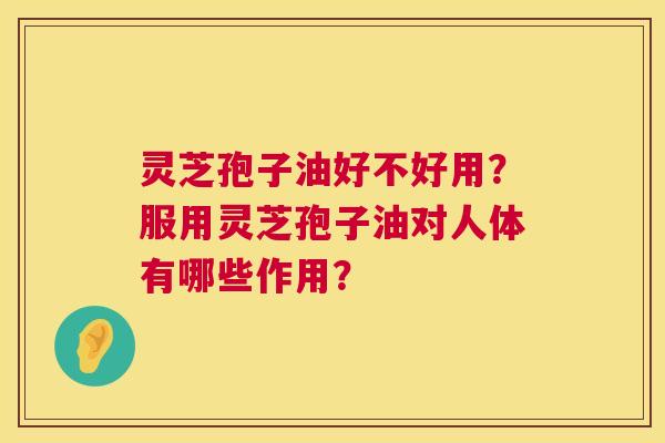 灵芝孢子油好不好用？服用灵芝孢子油对人体有哪些作用？  第1张