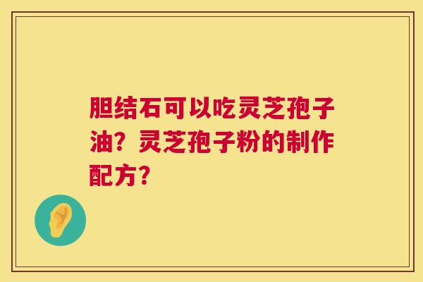 胆结石可以吃灵芝孢子油？灵芝孢子粉的制作配方？  第1张