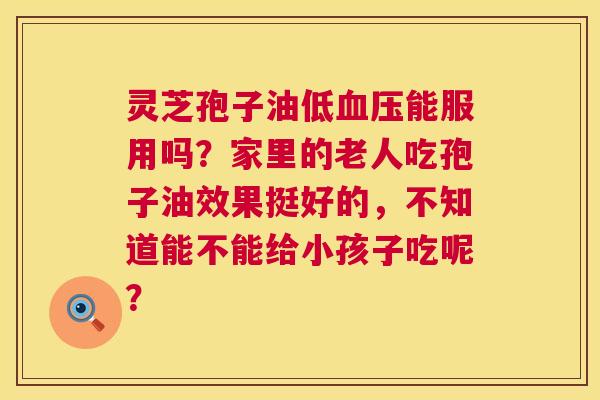 灵芝孢子油低血压能服用吗？家里的老人吃孢子油效果挺好的，不知道能不能给小孩子吃呢？  第1张
