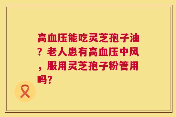 高血压能吃灵芝孢子油？老人患有高血压中风，服用灵芝孢子粉管用吗？  第1张