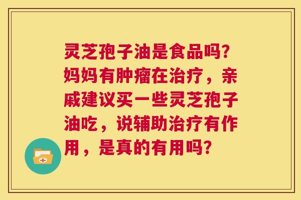灵芝孢子油是食品吗？妈妈有肿瘤在治疗，亲戚建议买一些灵芝孢子油吃，说辅助治疗有作用，是真的有用吗？  第1张