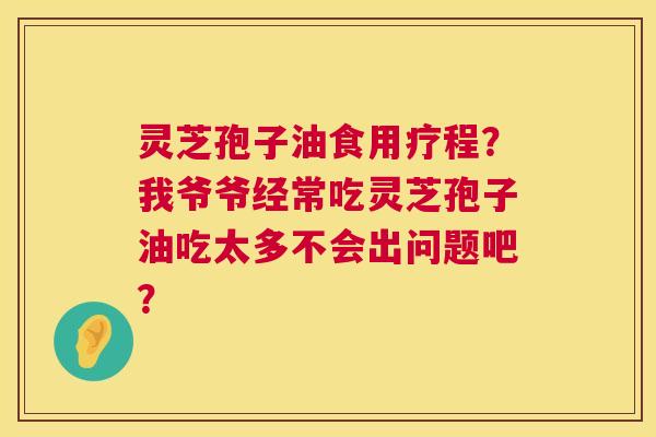 灵芝孢子油食用疗程？我爷爷经常吃灵芝孢子油吃太多不会出问题吧？  第1张