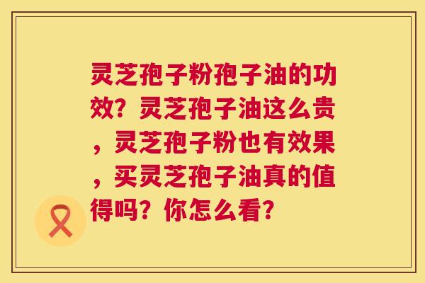 灵芝孢子粉孢子油的功效？灵芝孢子油这么贵，灵芝孢子粉也有效果，买灵芝孢子油真的值得吗？你怎么看？  第1张