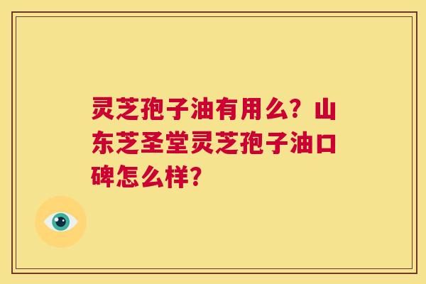 灵芝孢子油有用么？山东芝圣堂灵芝孢子油口碑怎么样？  第1张