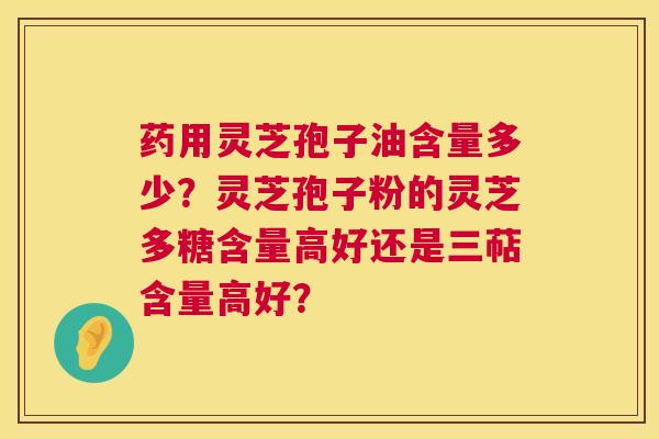 药用灵芝孢子油含量多少？灵芝孢子粉的灵芝多糖含量高好还是三萜含量高好？  第1张